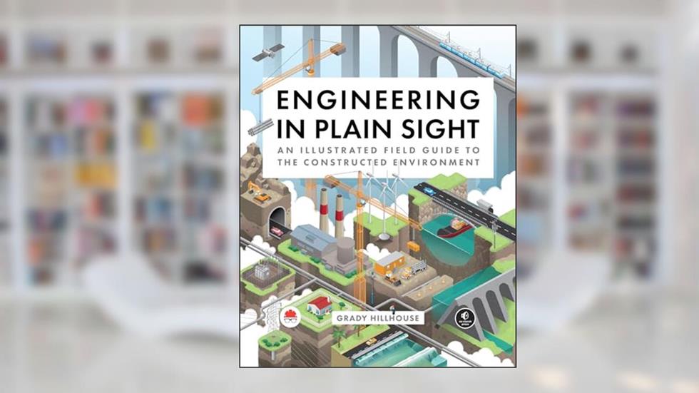 Engineering in Plain Sight: An Illustrated Field Guide to the Constructed Environment, written by Grady Hillhouse