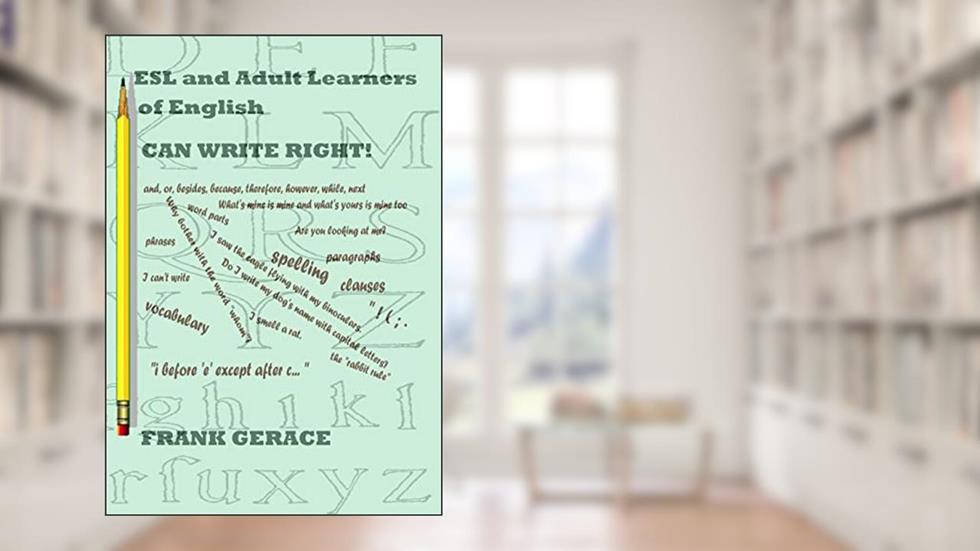 ESL and Adult English Learners CAN WRITE RIGHT! (Read, Write, Listen to, Pronounce, Understand English), written by Frank A. Gerace Ph.D.