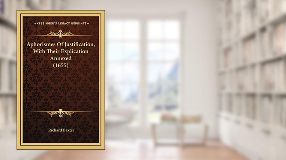 Aphorismes Of Justification, With Their Explication Annexed (1655), written by Richard Baxter