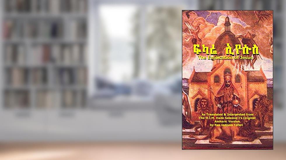THE EXPLICATION OF JESUS [Yeshua]: FIKARE IYESUS, written by Ras Tafari