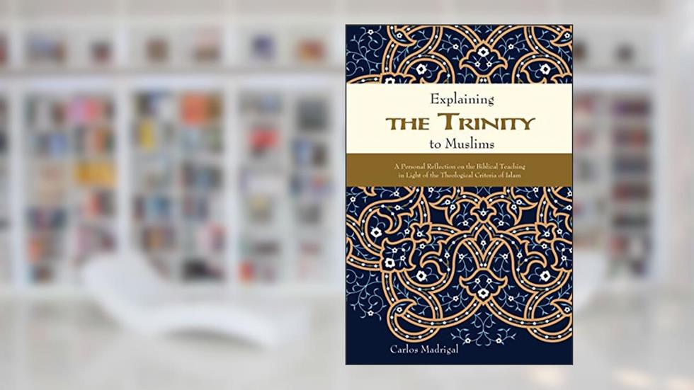 Explaining the Trinity to Muslims: A Personal Reflection on the Biblical Teaching in Light of the Theological Criteria of Islam, written by Carlos Madrigal