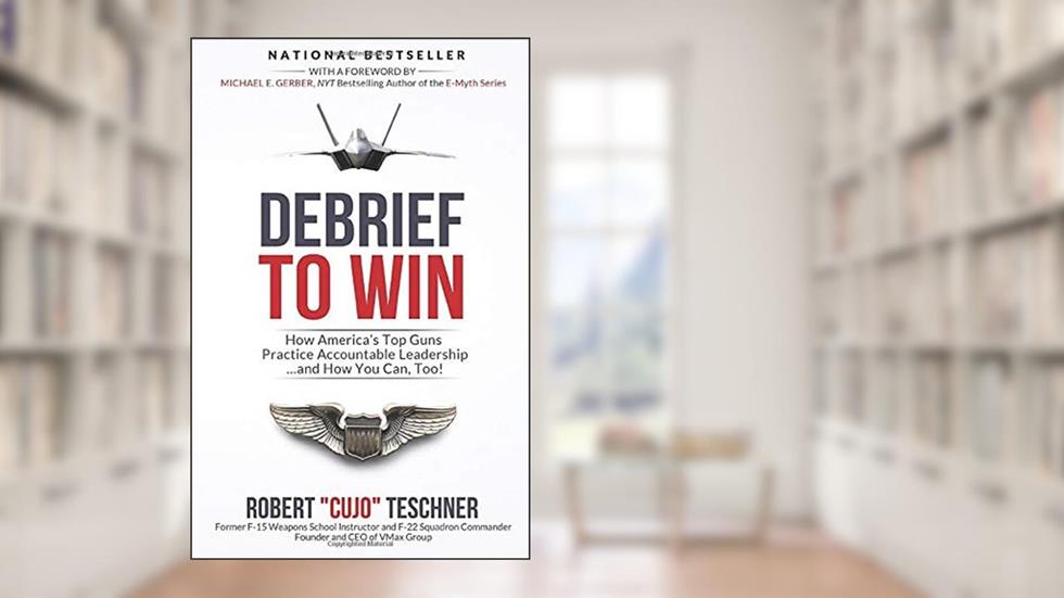 Debrief to Win: How America's Top Guns Practice Accountable Leadership...and How You Can, Too!, written by Robert "Cujo" Teschner