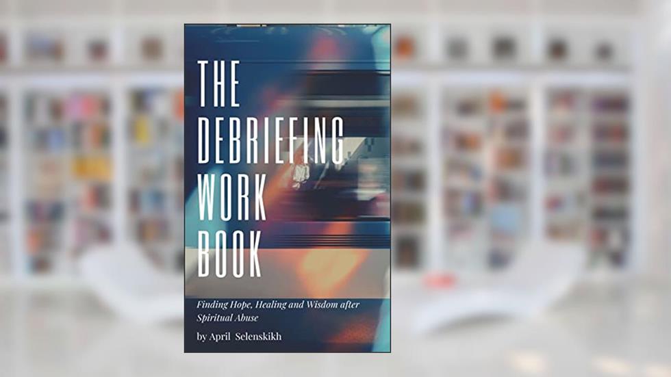 The Debriefing Workbook: Hope and Healing after Spiritual Abuse, written by April Selenskikh