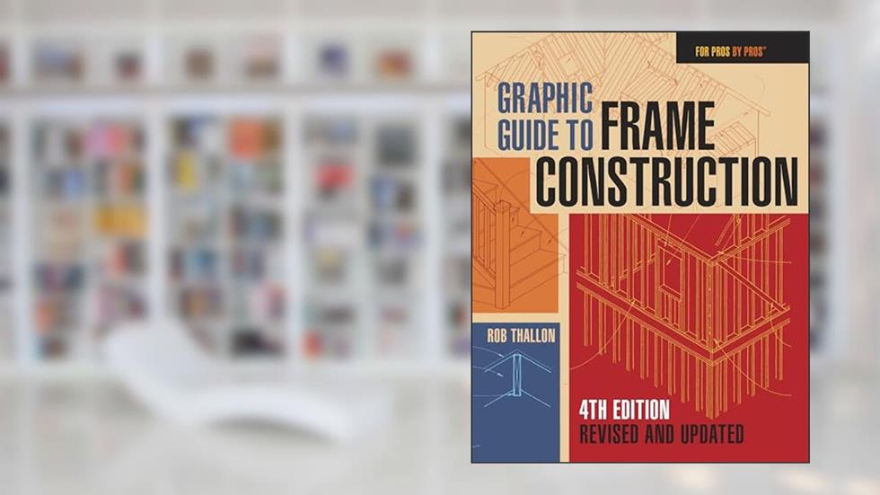 Graphic Guide to Frame Construction: Fourth Edition, Revised and Updated (For Pros by Pros), written by Rob Thallon