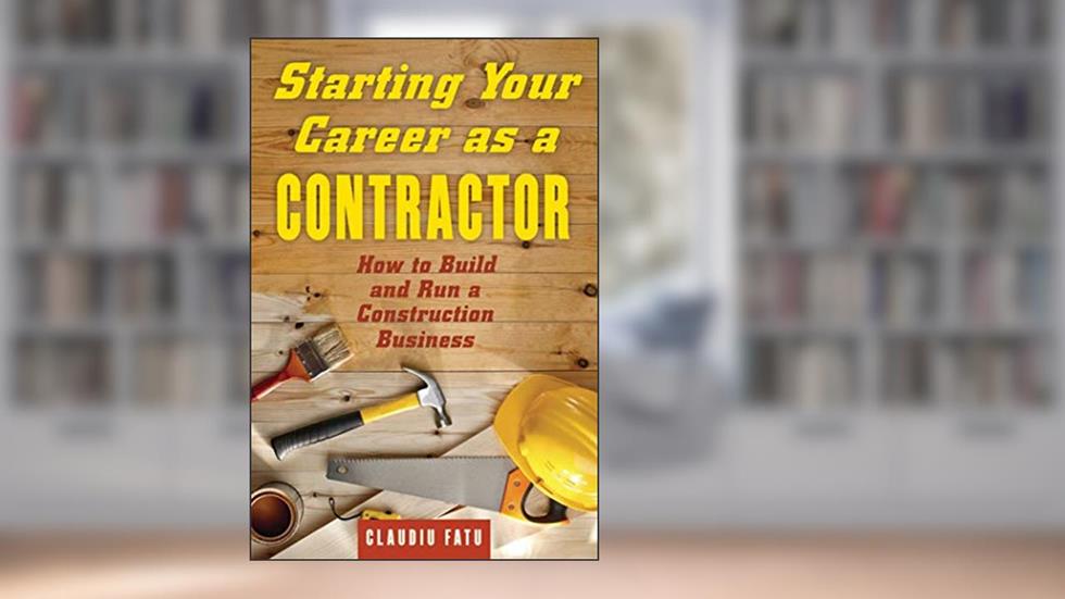 Starting Your Career as a Contractor: How to Build and Run a Construction Business, written by Claudiu Fatu