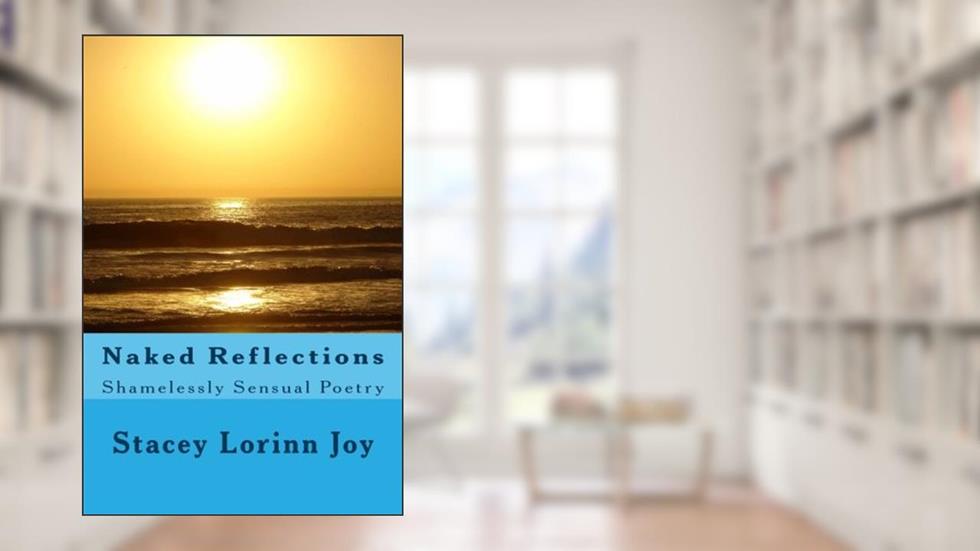 Naked Reflections: Shamelessly Sensual Poetry, written by Stacey Lorinn Joy