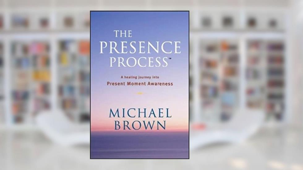 The Presence Process: A Healing Journey into Present Moment Awareness, written by Michael Brown