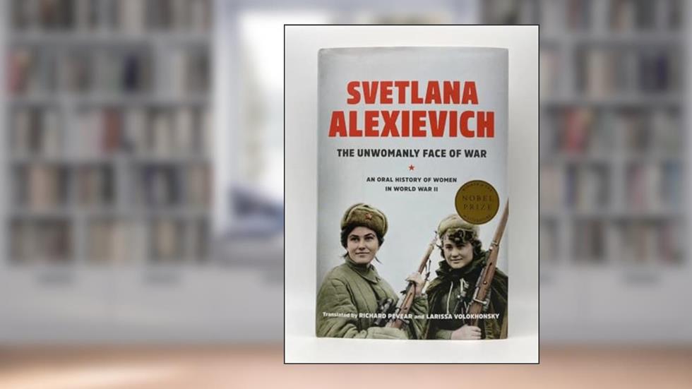 The Unwomanly Face of War: An Oral History of Women in World War II, written by Svetlana Alexievich