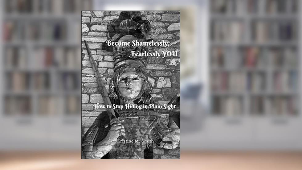 Become Shamelessly, Fearlessly YOU!: How to Stop Hiding in Plain Sight, written by Kristine M. Smith