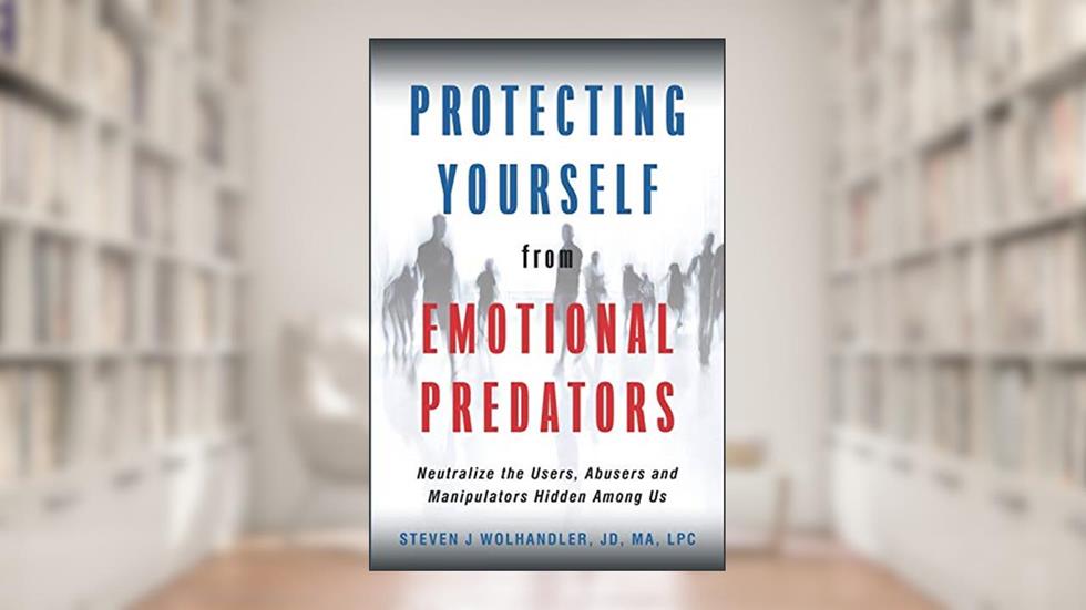 Protecting Yourself from Emotional Predators: Neutralize the Users, Abusers and Manipulators Hidden Among Us, written by Steven J Wolhandler