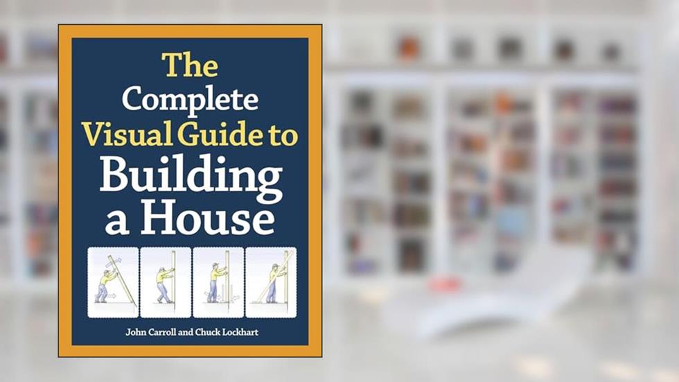 The Complete Visual Guide to Building a House, written by John Carroll
