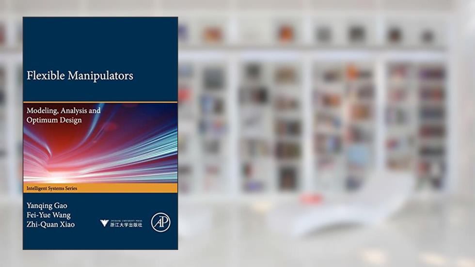 Flexible Manipulators: Modeling, Analysis and Optimum Design (Intelligent Systems Series), written by Yanqing Gao; Fei-Yue Wang Ph.D; Zhi-Quan Zhao