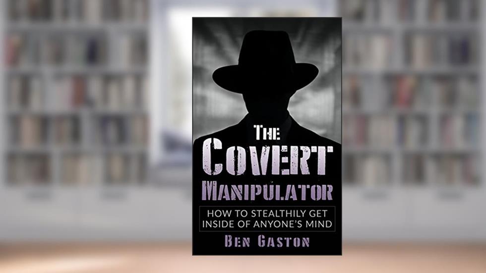 The Covert Manipulator: How To Stealthily Get Inside Of Anyone's Mind, written by Ben Gaston