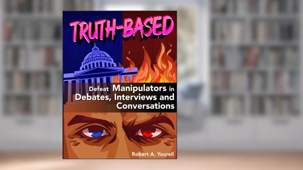 TRUTH-BASED: Defeat Manipulators in Debates, Interviews, and Conversations, written by Robert A. Yourell