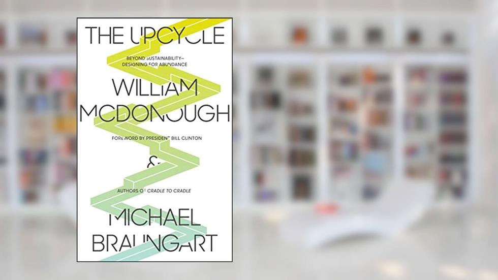 The Upcycle: Beyond Sustainability--Designing for Abundance, written by William McDonough; Michael Braungart