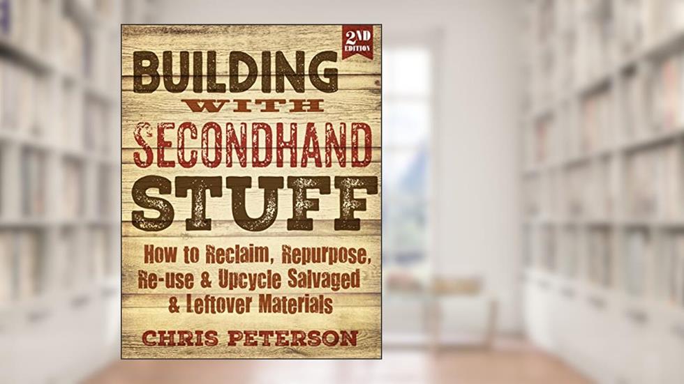 Building With Second Hand Stuff 2nd Edition: How to Reclaim, Repurpose, Re-use & Upcycle Salvaged & Leftover Materials, written by Chris Peterson