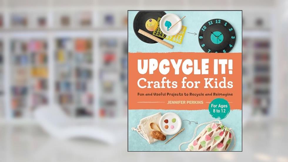 Upcycle It Crafts for Kids ages 8-12: Fun and Useful Projects to Recycle and Reimagine, written by Jennifer Perkins