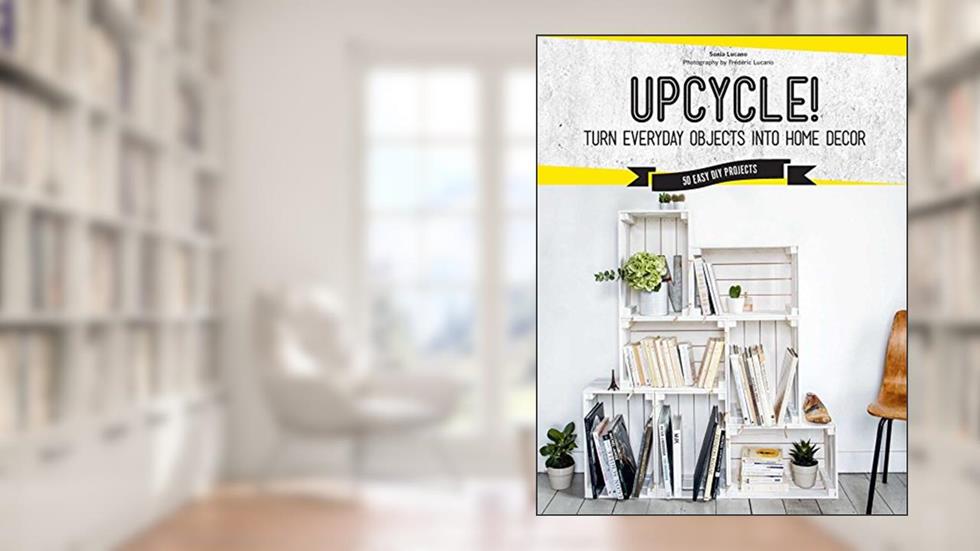 Upcycle!: Turn Everyday Objects Into Home Decor, written by Sonia Lucano
