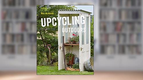 Cover from Upcycling Outdoors: 20 Creative Garden Projects Made from Reclaimed Materials, written by Max McMurdo