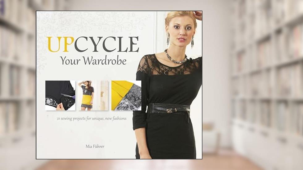 Upcycle Your Wardrobe: 21 Sewing Projects for Unique, New Fashions, written by Mia Führer