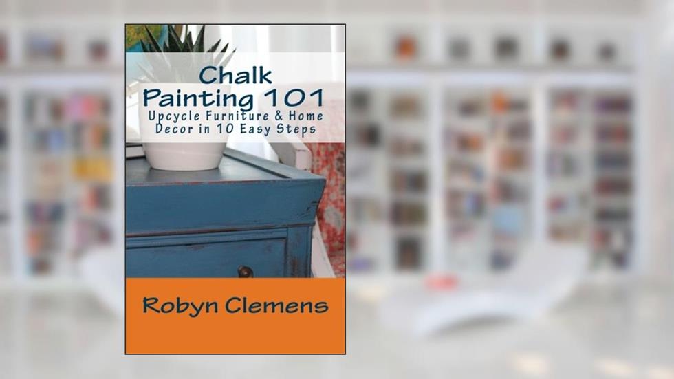 Chalk Painting 101: Upcycle Furniture and Home Decor in 10 Easy Steps, written by Robyn Clemens Ed.S
