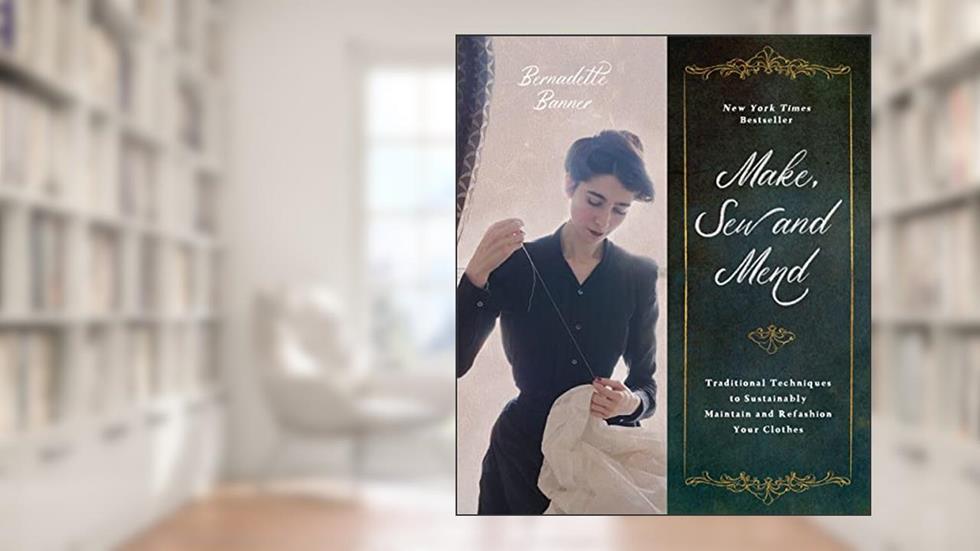 Make, Sew and Mend: Traditional Techniques to Sustainably Maintain and Refashion Your Clothes, written by Bernadette Banner