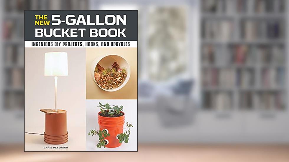 The New 5-Gallon Bucket Book: Ingenious DIY Projects, Hacks, and Upcycles, written by Chris Peterson