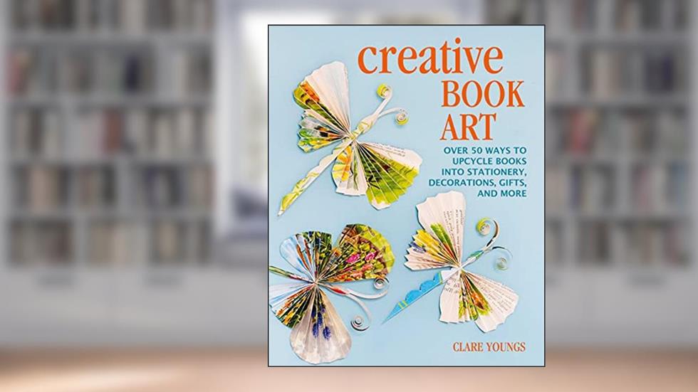 Creative Book Art: Over 50 ways to upcycle books into stationery, decorations, gifts, and more, written by Clare Youngs
