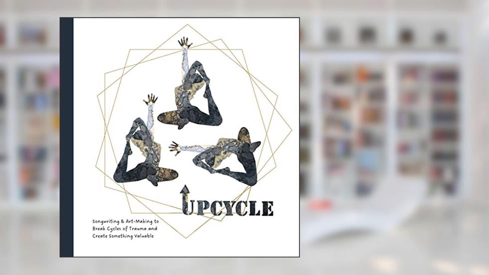 Upcycle: Songwriting & Art-Making to Break Cycles of Trauma and Create Something Valuable, written by Bree