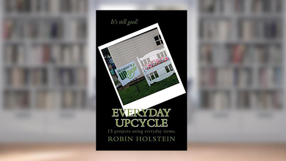 Everyday Upcycle: 15 projects using everyday items., written by Robin Holstein