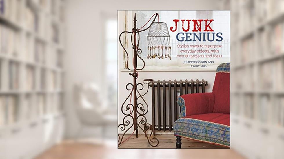 Junk Genius: Stylish ways to repurpose everyday objects, with over 80 projects and ideas, written by Juliette Goggin; Stacy Sirk