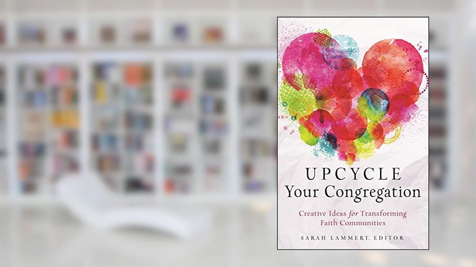 Upcycle Your Congregation: Creative Ideas for Transforming Faith Communities, written by Sarah Lammert