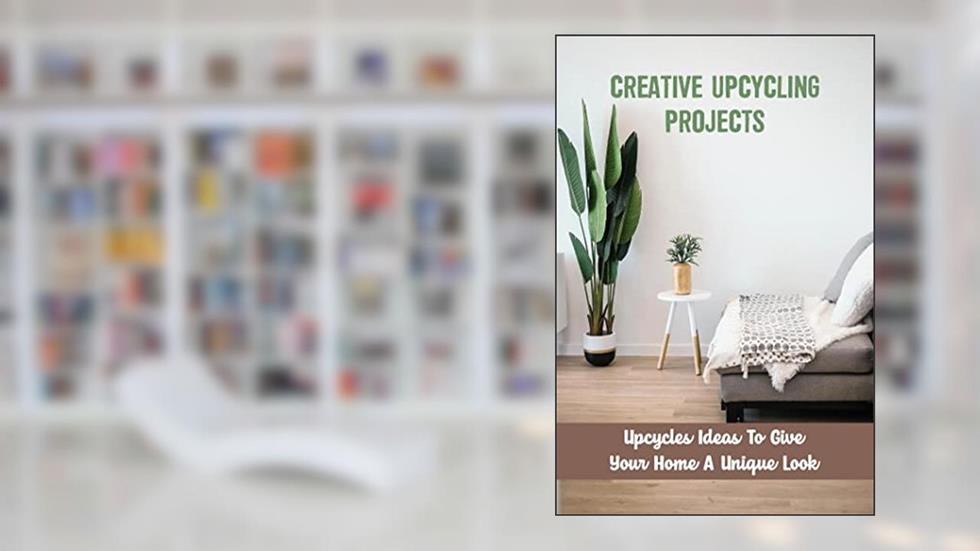 Creative Upcycling Projects: Upcycles Ideas To Give Your Home A Unique Look, written by Marshall Dehn
