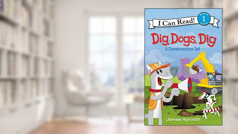 Dig, Dogs, Dig: A Construction Tail (I Can Read Level 1), written by James Horvath