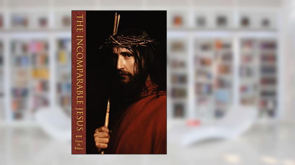 The Incomparable Jesus, written by Grant H. Palmer