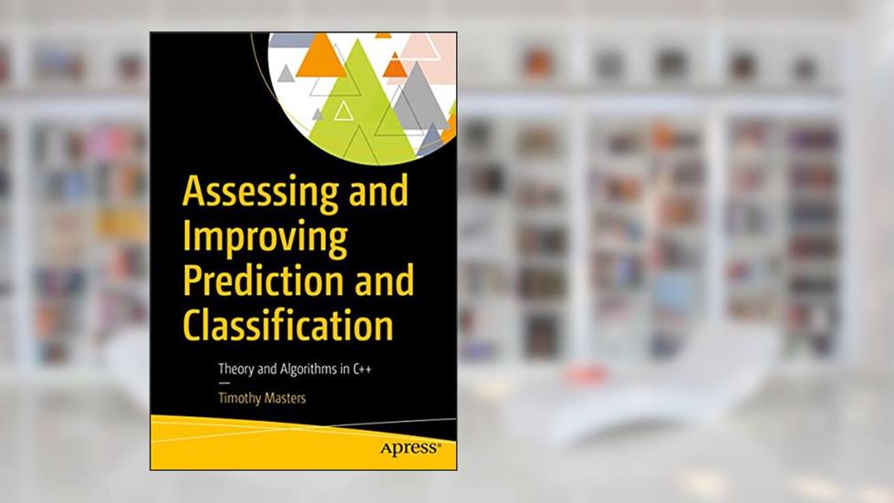 Assessing and Improving Prediction and Classification: Theory and Algorithms in C++, written by Timothy Masters