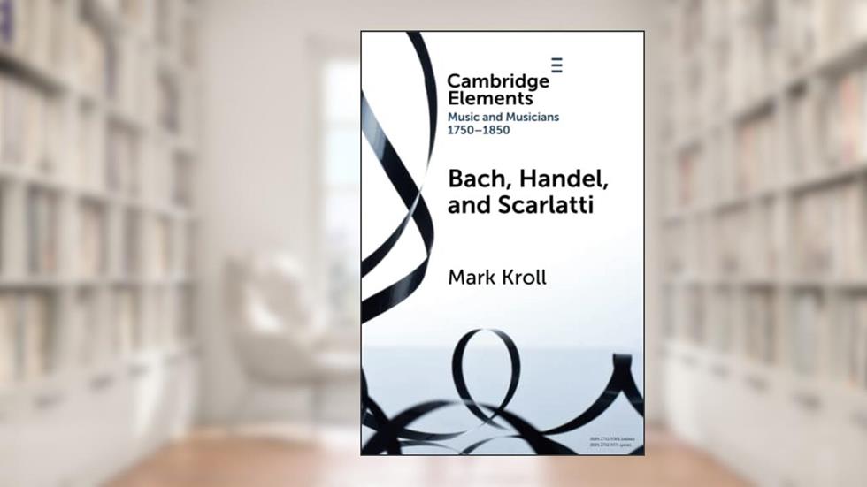 Bach, Handel and Scarlatti (Elements in Music and Musicians 1750-1850), written by Mark Kroll