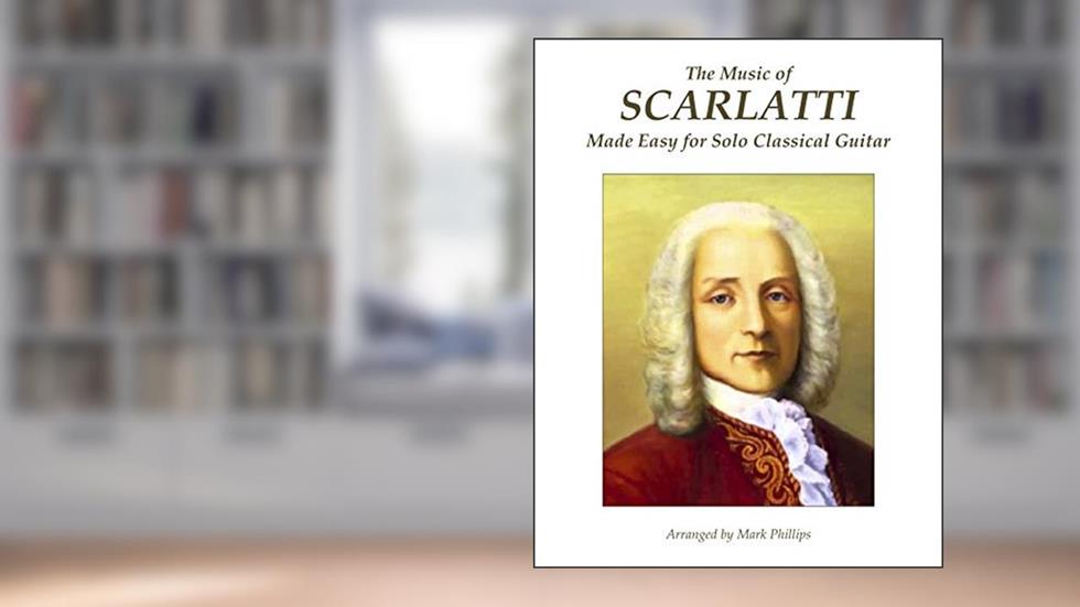 The Music of Scarlatti Made Easy for Solo Classical Guitar, written by Domenico Scarlatti; Mark Phillips
