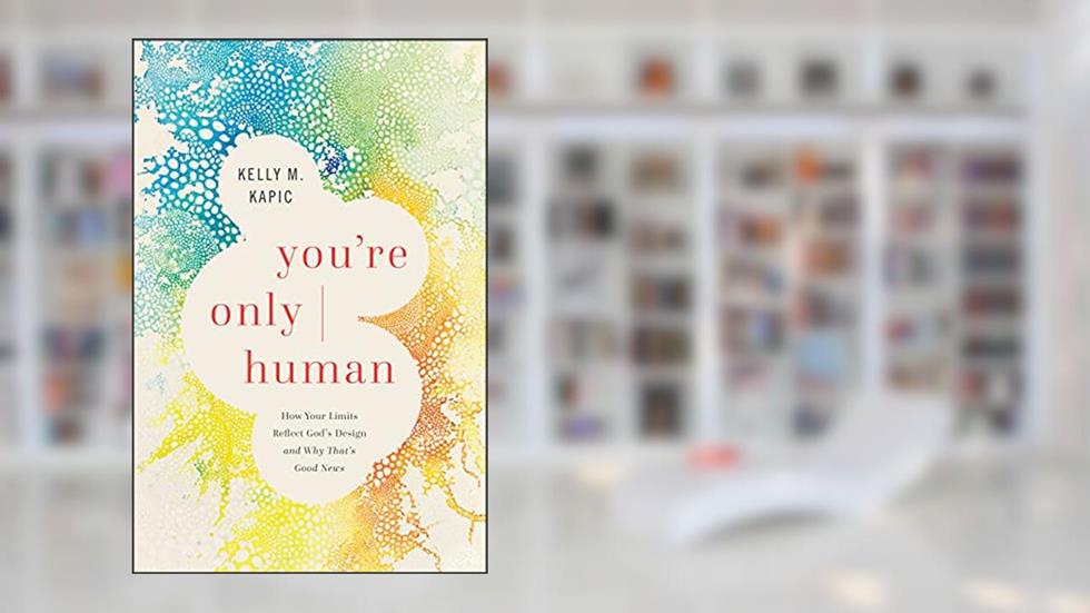 You're Only Human: How Your Limits Reflect God's Design and Why That's Good News, written by Kelly M. Kapic