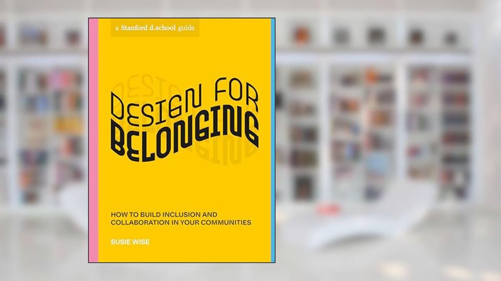 Design for Belonging: How to Build Inclusion and Collaboration in Your Communities (Stanford d.school Library), written by Susie Wise; Stanford d.school