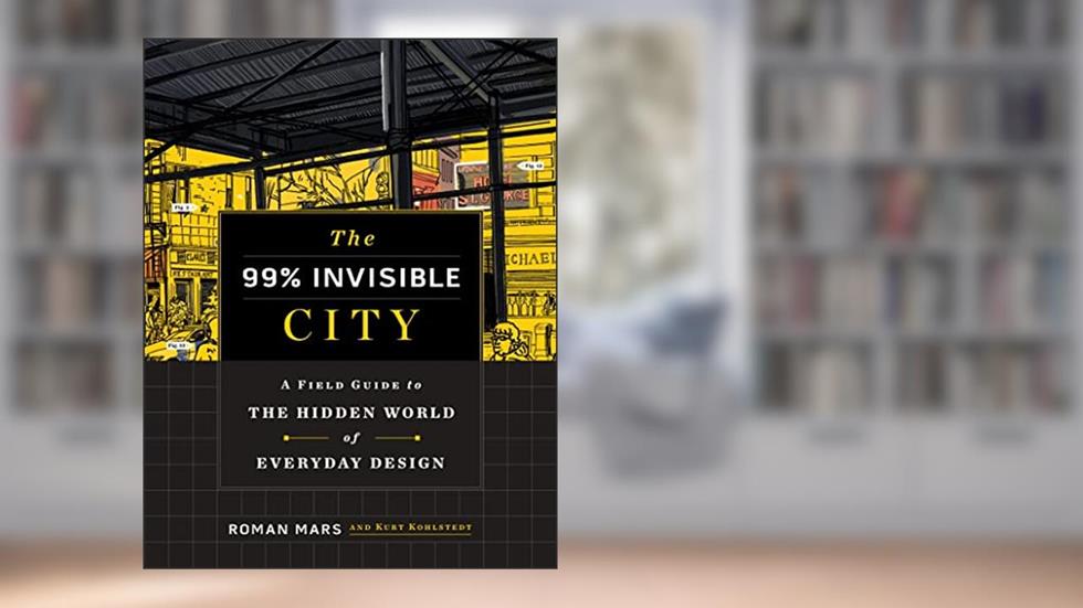 The 99% Invisible City: A Field Guide to the Hidden World of Everyday Design, written by Roman Mars; Kurt Kohlstedt