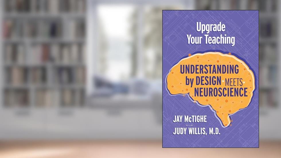 Upgrade Your Teaching: Understanding by Design Meets Neuroscience, written by Jay McTighe; Judy Willis M.D.