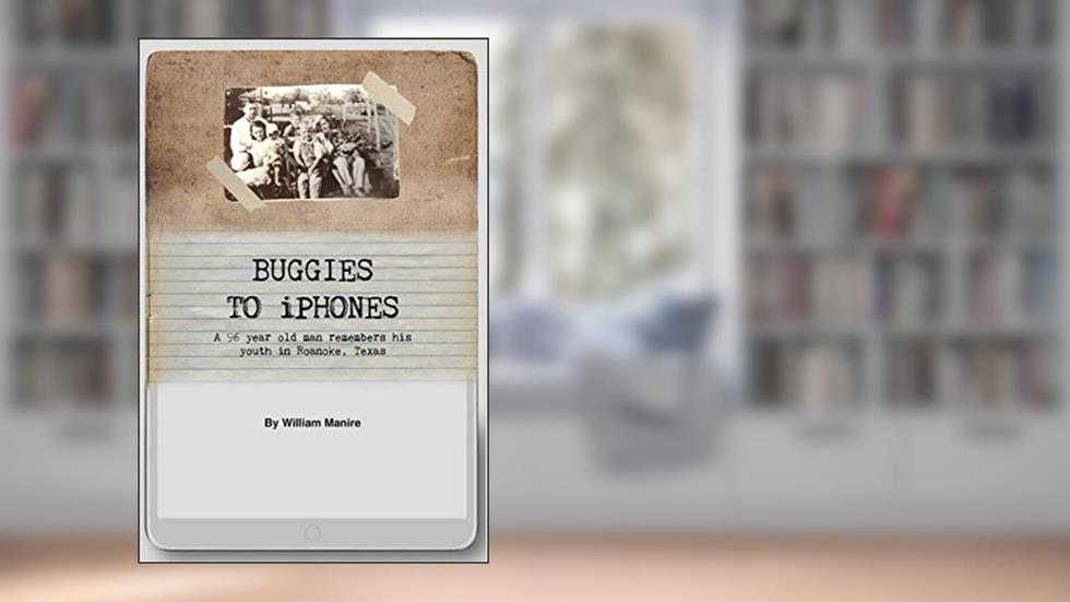 Buggies to iPhones: A 96 Year Old Man Remembers His Youth in Roanoke, Texas, written by William Leon Manire
