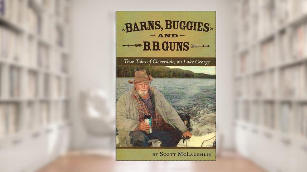 Barns, Buggies and B.B.Guns: True Tales of Cleverdale on Lake George, written by Scott McLaughlin