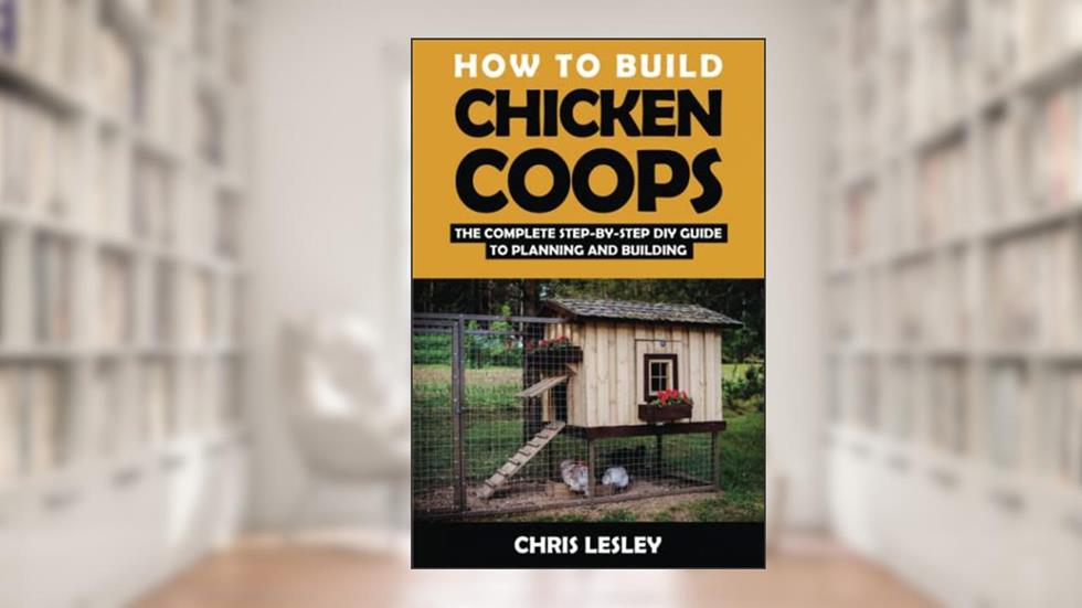 How To Build Chicken Coops: The Complete Step-by-Step DIY Guide To Planning and Building (with More Than 150 Illustrations), written by Chris Lesley
