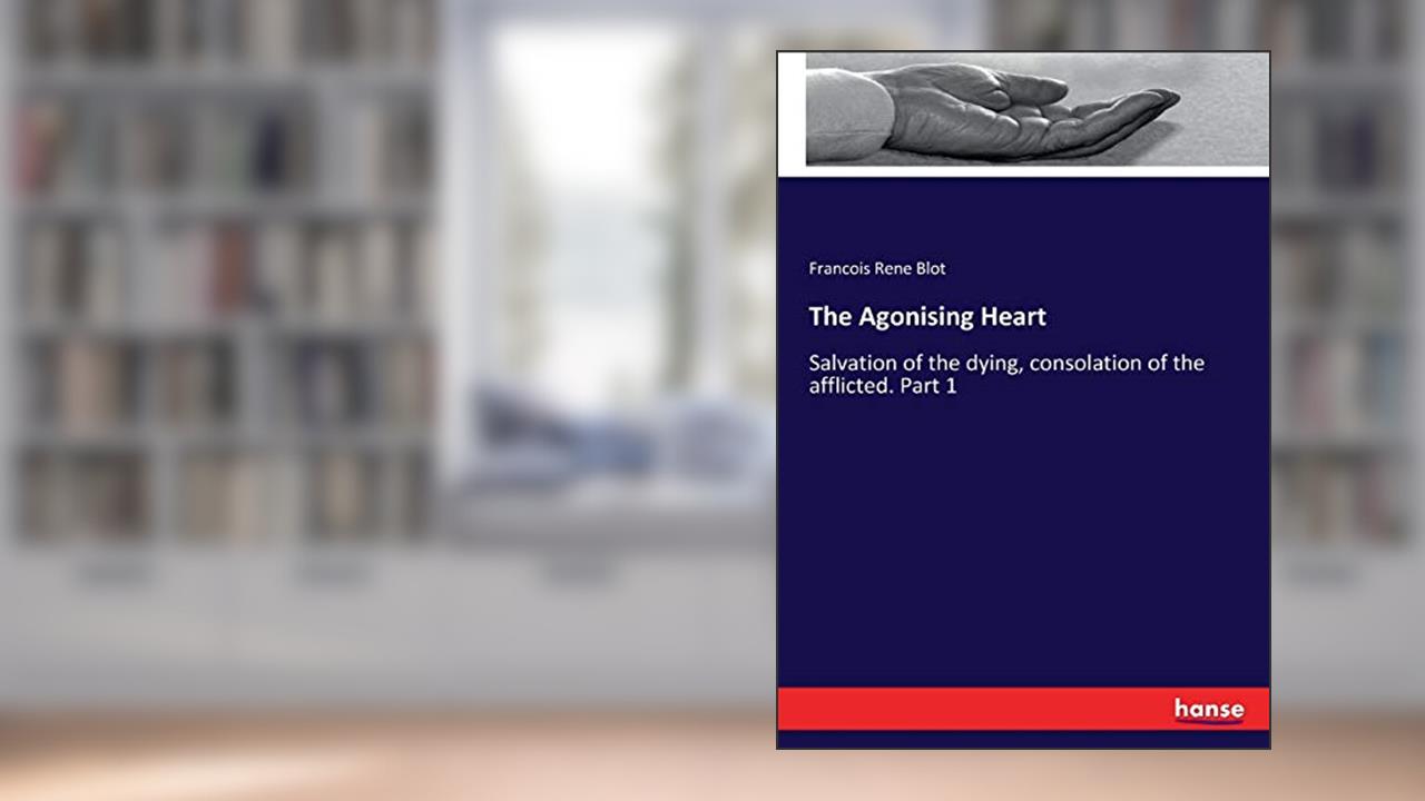 The Agonising Heart: Salvation of the dying, consolation of the afflicted. Part 1, written by Francois Rene Blot Blot