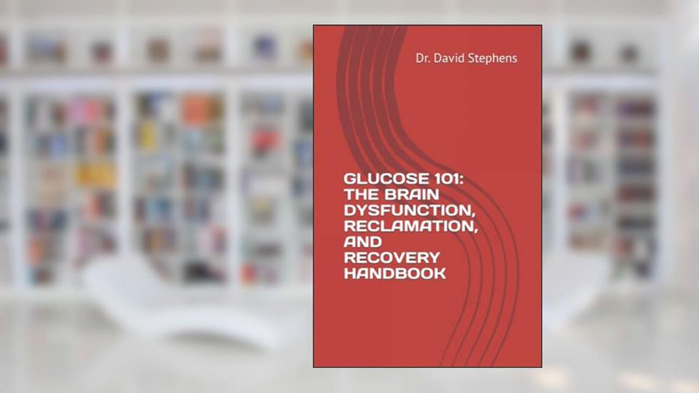 GLUCOSE 101: THE BRAIN DYSFUNCTION, RECLAMATION, AND RECOVERY HANDBOOK, written by Dr. Dr. David Stephens