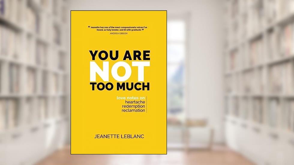 You Are Not Too Much: Love Notes on Heartache, Redemption, & Reclamation, written by Jeanette LeBlanc