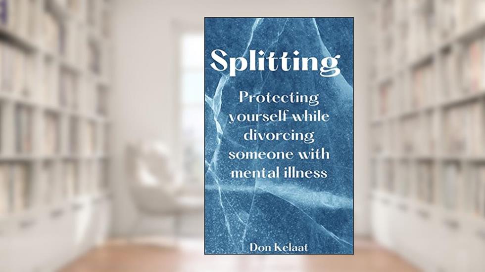 Splitting: Protecting Yourself while Divorcing someone with mental illness, written by Don Kelaat