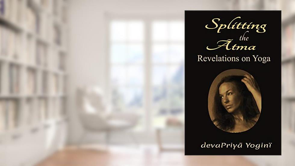 Splitting the Atma: Revelations on Yoga, written by devaPriya Yogini